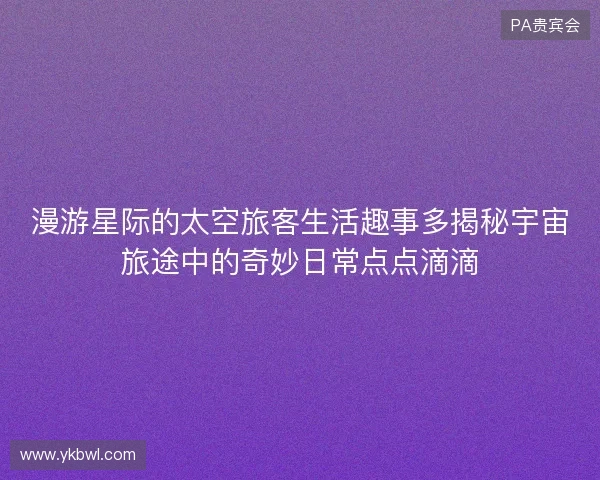 漫游星际的太空旅客生活趣事多揭秘宇宙旅途中的奇妙日常点点滴滴